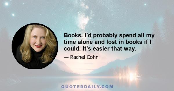 Books. I'd probably spend all my time alone and lost in books if I could. It's easier that way.