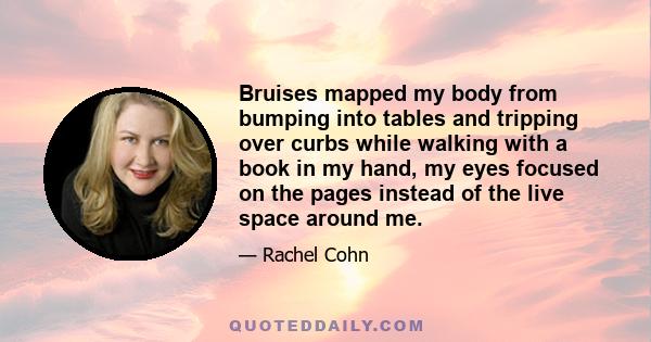 Bruises mapped my body from bumping into tables and tripping over curbs while walking with a book in my hand, my eyes focused on the pages instead of the live space around me.