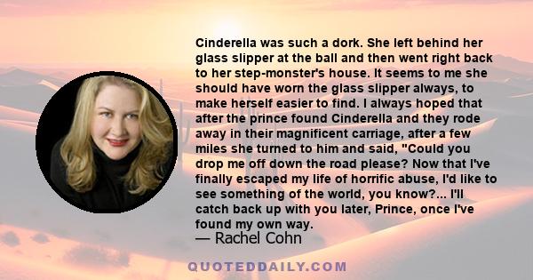 Cinderella was such a dork. She left behind her glass slipper at the ball and then went right back to her step-monster's house. It seems to me she should have worn the glass slipper always, to make herself easier to