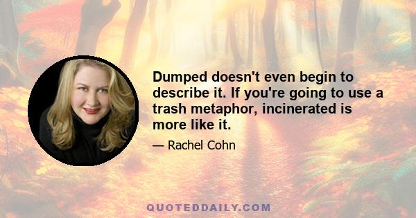 Dumped doesn't even begin to describe it. If you're going to use a trash metaphor, incinerated is more like it.