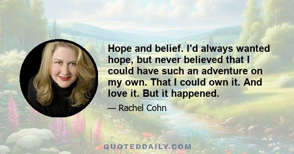 Hope and belief. I'd always wanted hope, but never believed that I could have such an adventure on my own. That I could own it. And love it. But it happened.