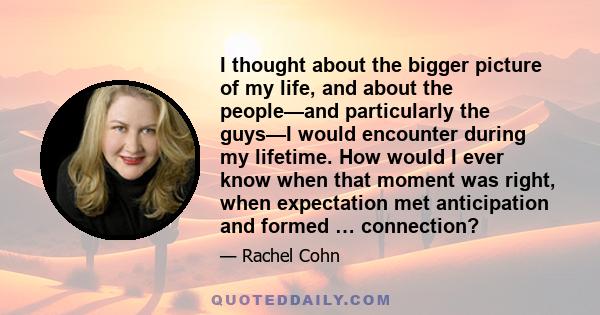 I thought about the bigger picture of my life, and about the people—and particularly the guys—I would encounter during my lifetime. How would I ever know when that moment was right, when expectation met anticipation and 