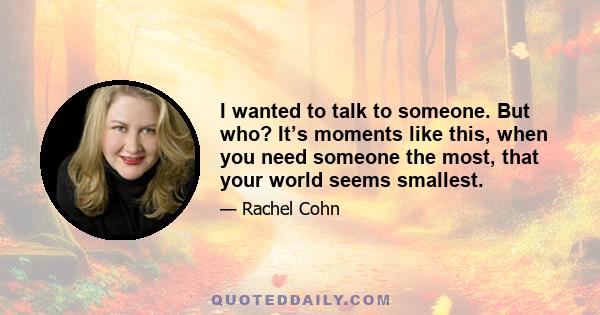 I wanted to talk to someone. But who? It’s moments like this, when you need someone the most, that your world seems smallest.