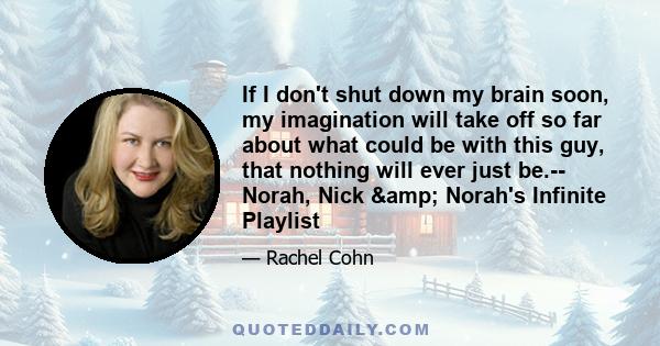 If I don't shut down my brain soon, my imagination will take off so far about what could be with this guy, that nothing will ever just be.-- Norah, Nick & Norah's Infinite Playlist