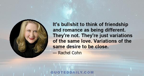 It's bullshit to think of friendship and romance as being different. They're not. They're just variations of the same love. Variations of the same desire to be close.