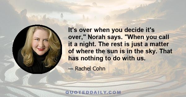 It's over when you decide it's over, Norah says. When you call it a night. The rest is just a matter of where the sun is in the sky. That has nothing to do with us.