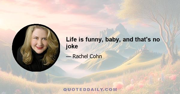 Life is funny, baby, and that's no joke