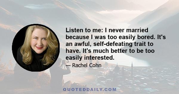 Listen to me: I never married because I was too easily bored. It's an awful, self-defeating trait to have. It's much better to be too easily interested.