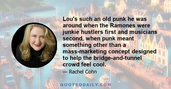 Lou's such an old punk he was around when the Ramones were junkie hustlers first and musicians second, when punk meant something other than a mass-marketing concept designed to help the bridge-and-tunnel crowd feel cool.