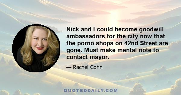 Nick and I could become goodwill ambassadors for the city now that the porno shops on 42nd Street are gone. Must make mental note to contact mayor.