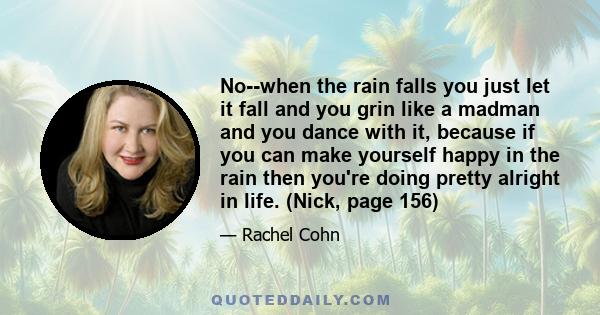 No--when the rain falls you just let it fall and you grin like a madman and you dance with it, because if you can make yourself happy in the rain then you're doing pretty alright in life. (Nick, page 156)