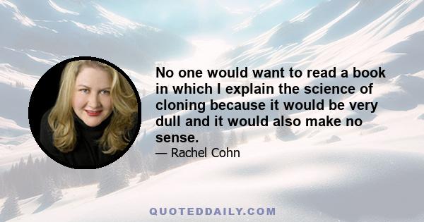 No one would want to read a book in which I explain the science of cloning because it would be very dull and it would also make no sense.