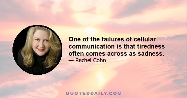 One of the failures of cellular communication is that tiredness often comes across as sadness.