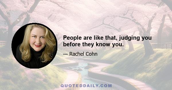 People are like that, judging you before they know you.