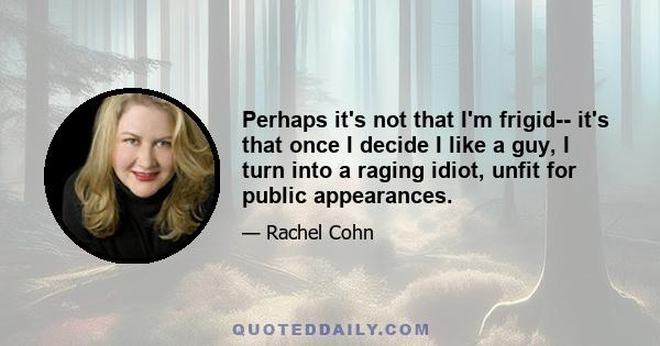 Perhaps it's not that I'm frigid-- it's that once I decide I like a guy, I turn into a raging idiot, unfit for public appearances.