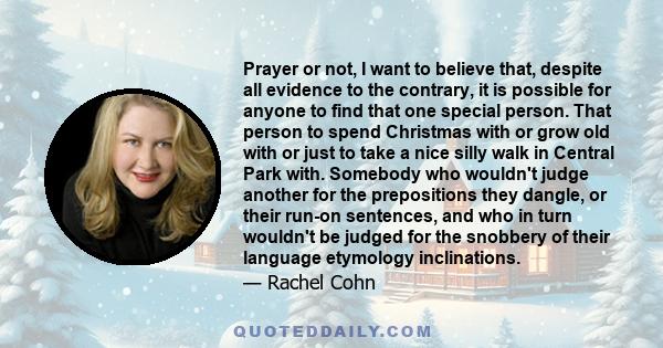 Prayer or not, I want to believe that, despite all evidence to the contrary, it is possible for anyone to find that one special person. That person to spend Christmas with or grow old with or just to take a nice silly