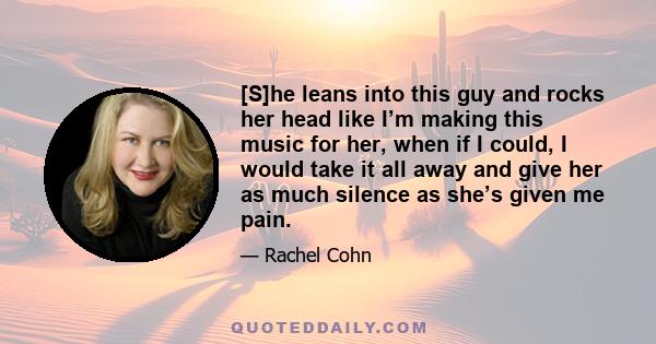 [S]he leans into this guy and rocks her head like I’m making this music for her, when if I could, I would take it all away and give her as much silence as she’s given me pain.