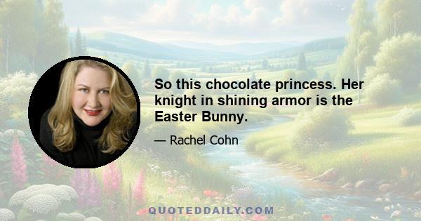 So this chocolate princess. Her knight in shining armor is the Easter Bunny.