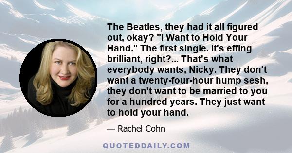 The Beatles, they had it all figured out, okay? I Want to Hold Your Hand. The first single. It's effing brilliant, right?... That's what everybody wants, Nicky. They don't want a twenty-four-hour hump sesh, they don't