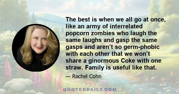 The best is when we all go at once, like an army of interrelated popcorn zombies who laugh the same laughs and gasp the same gasps and aren’t so germ-phobic with each other that we won’t share a ginormous Coke with one