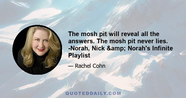 The mosh pit will reveal all the answers. The mosh pit never lies. -Norah, Nick & Norah's Infinite Playlist