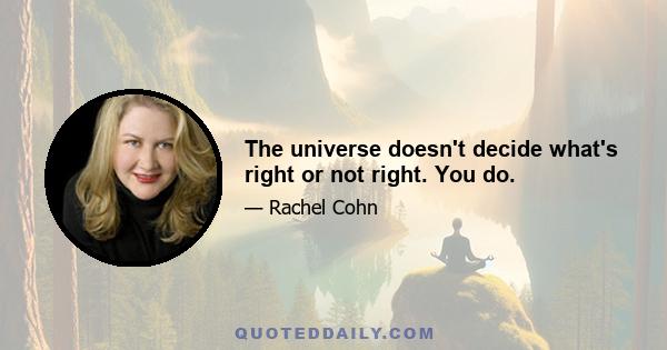 The universe doesn't decide what's right or not right. You do.