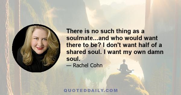 There is no such thing as a soulmate...and who would want there to be? I don't want half of a shared soul. I want my own damn soul.