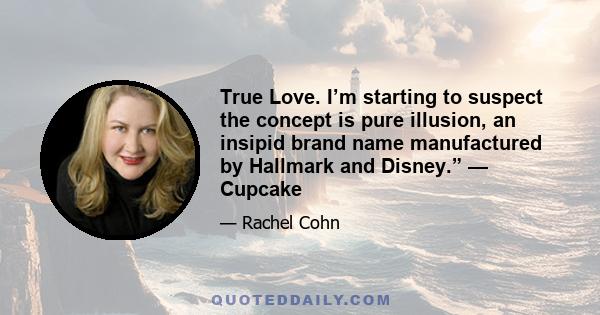 True Love. I’m starting to suspect the concept is pure illusion, an insipid brand name manufactured by Hallmark and Disney.” — Cupcake