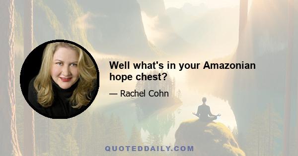 Well what's in your Amazonian hope chest?