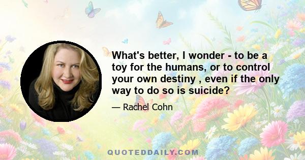 What's better, I wonder - to be a toy for the humans, or to control your own destiny , even if the only way to do so is suicide?