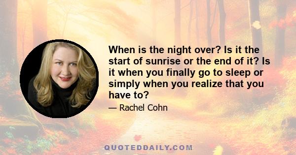 When is the night over? Is it the start of sunrise or the end of it? Is it when you finally go to sleep or simply when you realize that you have to?