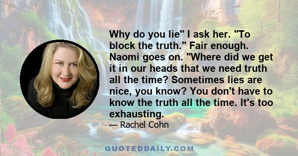 Why do you lie I ask her. To block the truth. Fair enough. Naomi goes on. Where did we get it in our heads that we need truth all the time? Sometimes lies are nice, you know? You don't have to know the truth all the