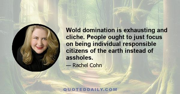 Wold domination is exhausting and cliche. People ought to just focus on being individual responsible citizens of the earth instead of assholes.