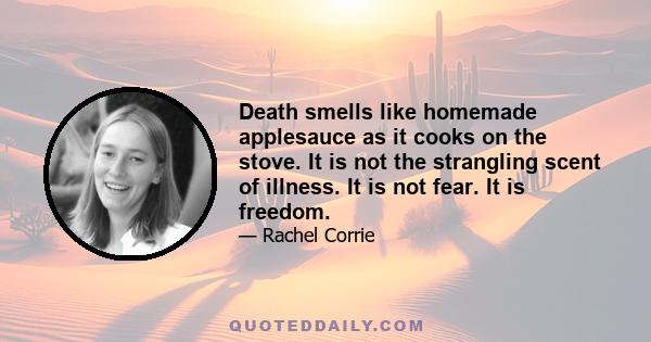 Death smells like homemade applesauce as it cooks on the stove. It is not the strangling scent of illness. It is not fear. It is freedom.