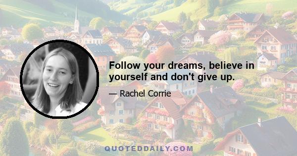 Follow your dreams, believe in yourself and don't give up.