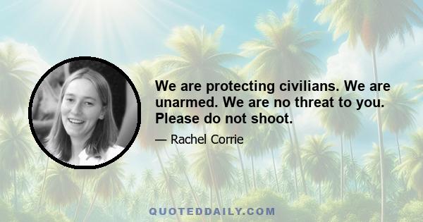 We are protecting civilians. We are unarmed. We are no threat to you. Please do not shoot.