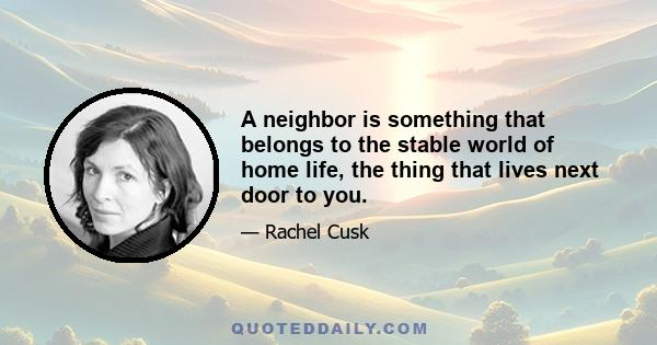 A neighbor is something that belongs to the stable world of home life, the thing that lives next door to you.