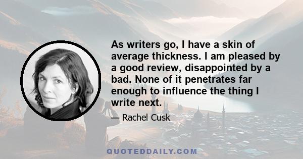 As writers go, I have a skin of average thickness. I am pleased by a good review, disappointed by a bad. None of it penetrates far enough to influence the thing I write next.