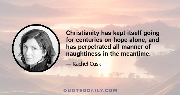 Christianity has kept itself going for centuries on hope alone, and has perpetrated all manner of naughtiness in the meantime.