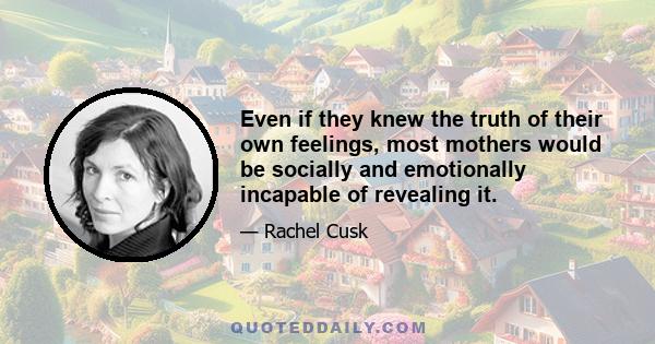 Even if they knew the truth of their own feelings, most mothers would be socially and emotionally incapable of revealing it.