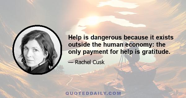 Help is dangerous because it exists outside the human economy: the only payment for help is gratitude.