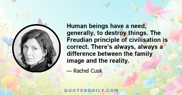 Human beings have a need, generally, to destroy things. The Freudian principle of civilisation is correct. There's always, always a difference between the family image and the reality.