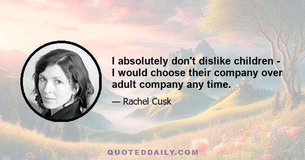 I absolutely don't dislike children - I would choose their company over adult company any time.