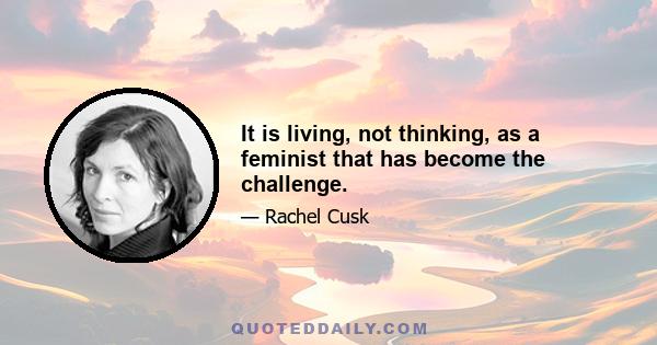 It is living, not thinking, as a feminist that has become the challenge.