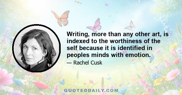 Writing, more than any other art, is indexed to the worthiness of the self because it is identified in peoples minds with emotion.