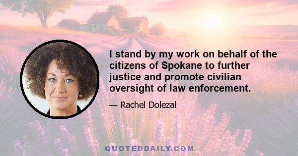 I stand by my work on behalf of the citizens of Spokane to further justice and promote civilian oversight of law enforcement.