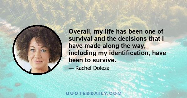 Overall, my life has been one of survival and the decisions that I have made along the way, including my identification, have been to survive.