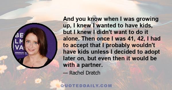 And you know when I was growing up, I knew I wanted to have kids, but I knew I didn't want to do it alone. Then once I was 41, 42, I had to accept that I probably wouldn't have kids unless I decided to adopt later on,