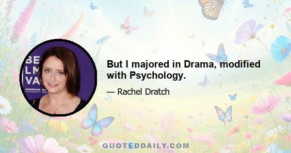 But I majored in Drama, modified with Psychology.