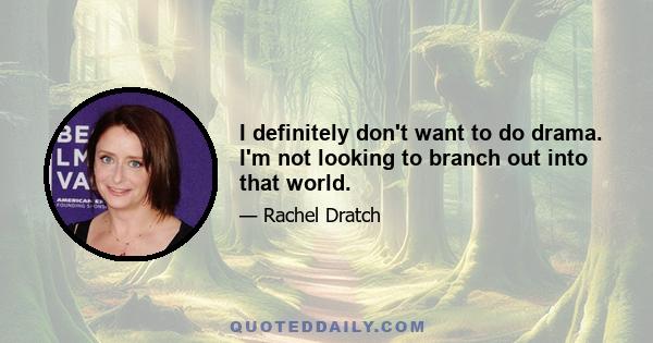 I definitely don't want to do drama. I'm not looking to branch out into that world.